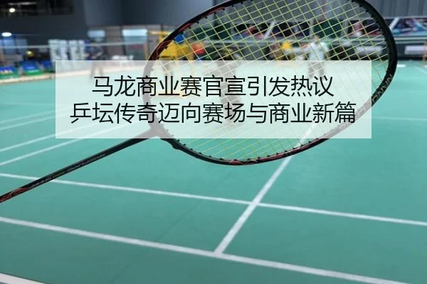 马龙商业赛官宣引发热议 乒坛传奇迈向赛场与商业新篇